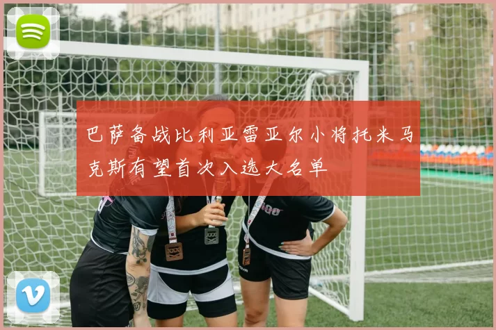 巴萨备战比利亚雷亚尔小将托米马克斯有望首次入选大名单