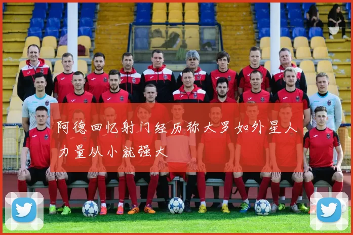 阿德回忆射门经历称大罗如外星人力量从小就强大