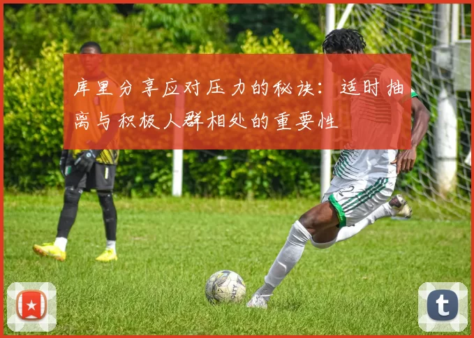 库里分享应对压力的秘诀：适时抽离与积极人群相处的重要性