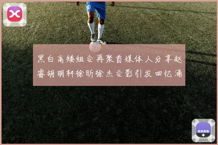 黑白高矮组合再聚首媒体人分享赵睿胡明轩徐昕徐杰合影引发回忆涌现