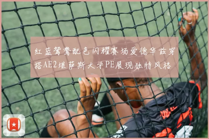红蓝鸳鸯配色闪耀赛场爱德华兹穿搭AE2堪萨斯大学PE展现独特风格