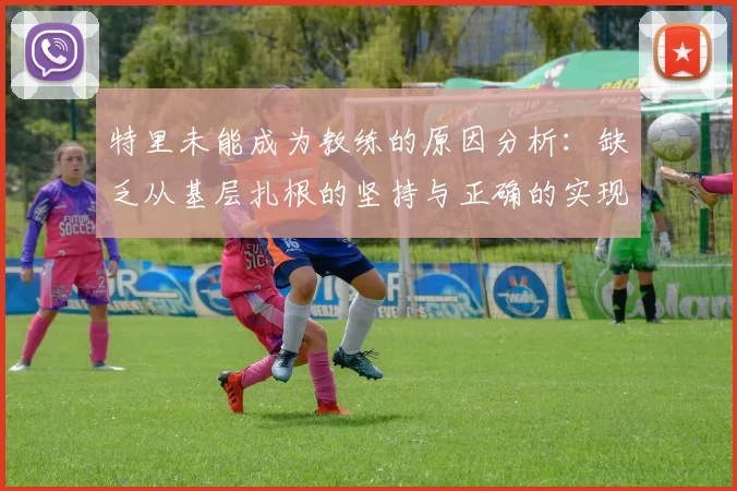特里未能成为教练的原因分析：缺乏从基层扎根的坚持与正确的实现方式