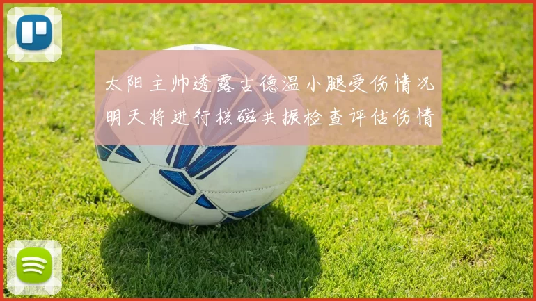 太阳主帅透露古德温小腿受伤情况明天将进行核磁共振检查评估伤情