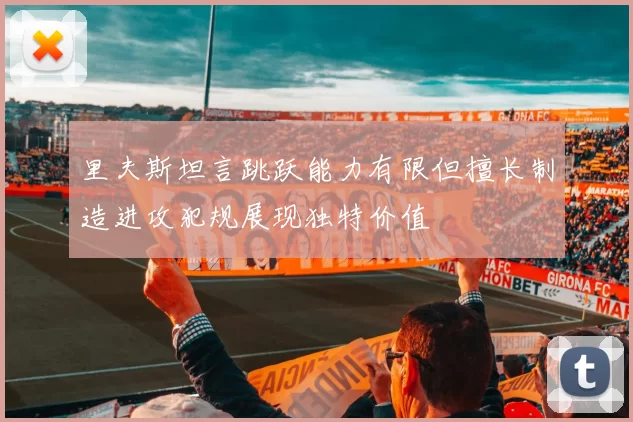 里夫斯坦言跳跃能力有限但擅长制造进攻犯规展现独特价值
