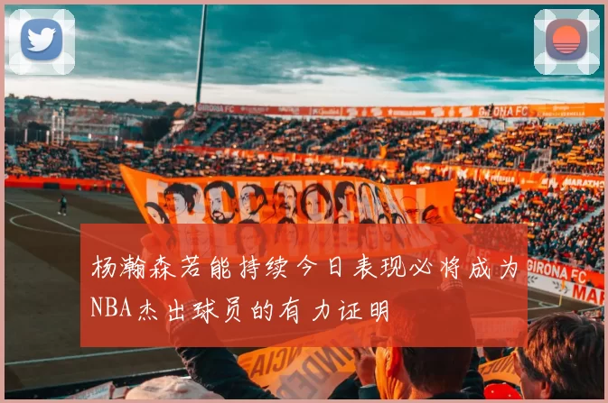 杨瀚森若能持续今日表现必将成为NBA杰出球员的有力证明