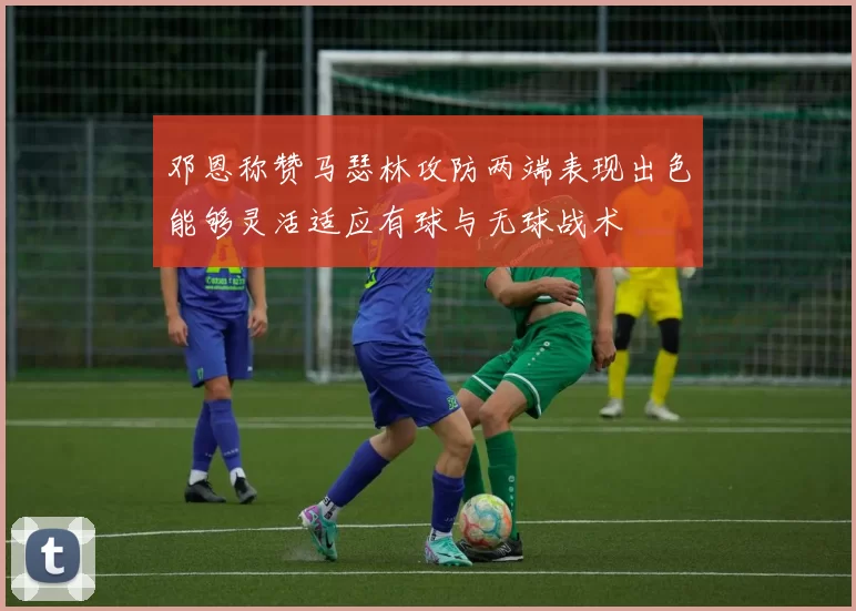 邓恩称赞马瑟林攻防两端表现出色能够灵活适应有球与无球战术