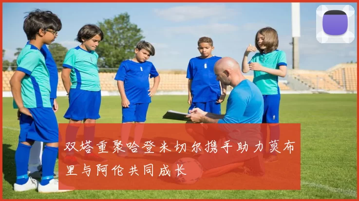 双塔重聚哈登米切尔携手助力莫布里与阿伦共同成长
