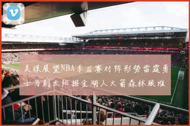 美媒展望NBA季后赛对阵形势雷霆勇士马刺太阳掘金湖人火箭森林狼谁能突围