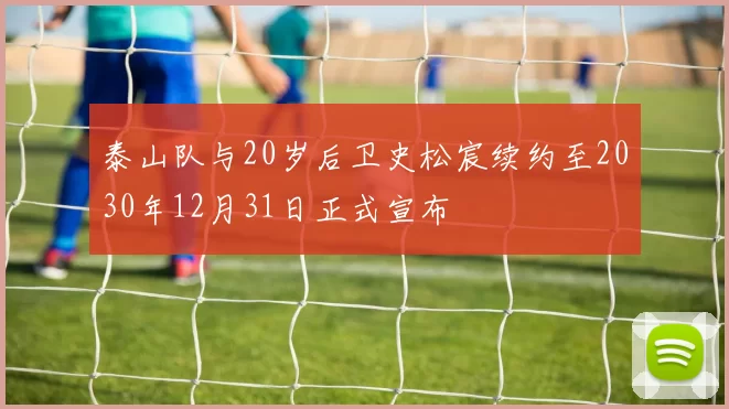 泰山队与20岁后卫史松宸续约至2030年12月31日正式宣布