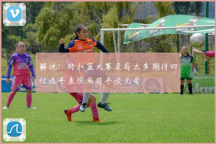 解说：对扣篮大赛没有太多期待四位选手表现或将平淡无奇