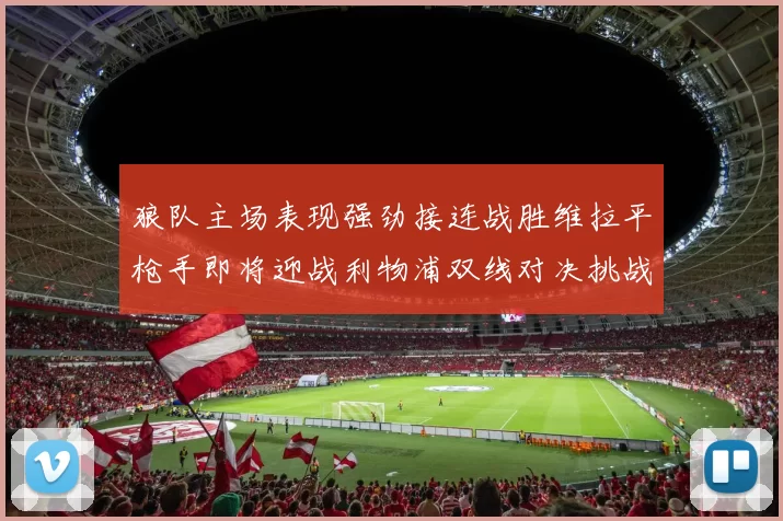 狼队主场表现强劲接连战胜维拉平枪手即将迎战利物浦双线对决挑战升级