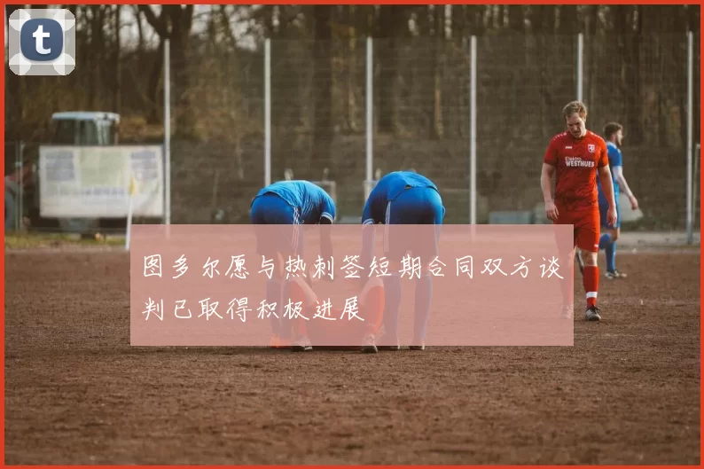 图多尔愿与热刺签短期合同双方谈判已取得积极进展