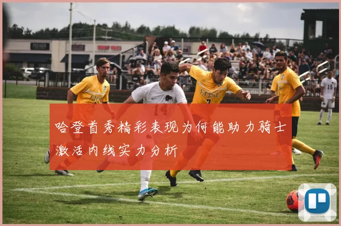 哈登首秀精彩表现为何能助力骑士激活内线实力分析