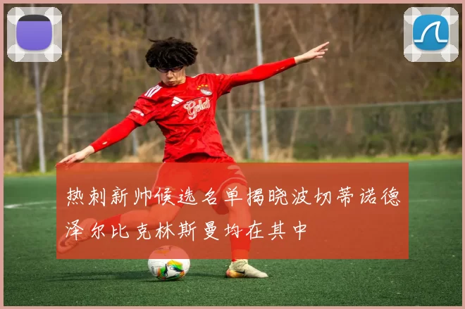 热刺新帅候选名单揭晓波切蒂诺德泽尔比克林斯曼均在其中