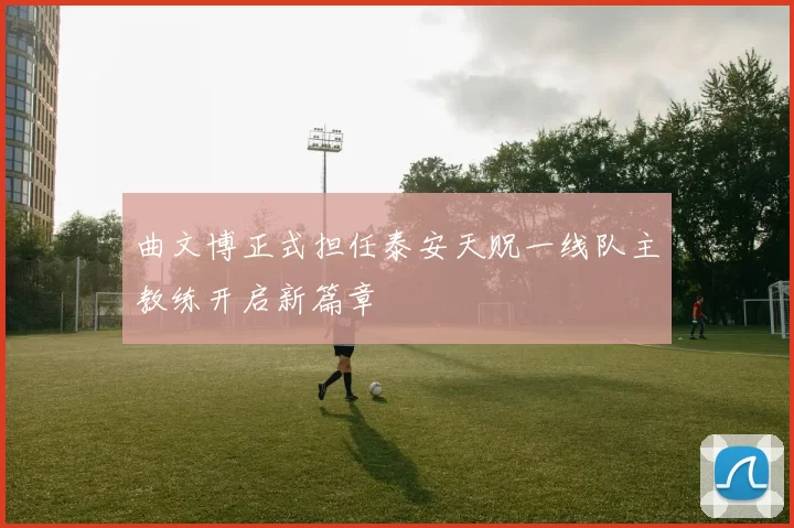 曲文博正式担任泰安天贶一线队主教练开启新篇章