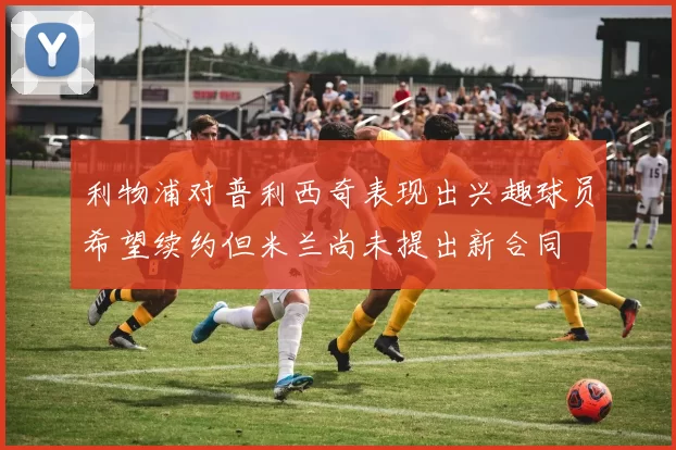利物浦对普利西奇表现出兴趣球员希望续约但米兰尚未提出新合同