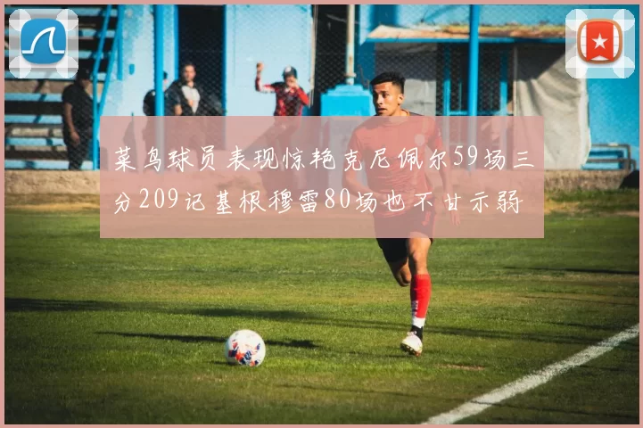 菜鸟球员表现惊艳克尼佩尔59场三分209记基根穆雷80场也不甘示弱
