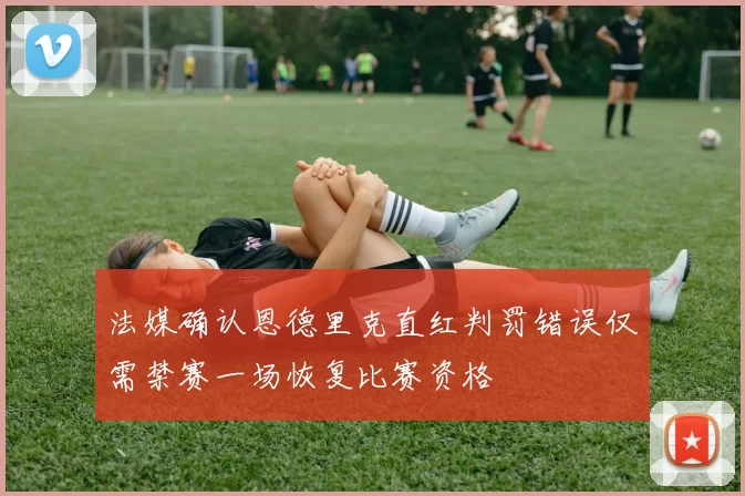 法媒确认恩德里克直红判罚错误仅需禁赛一场恢复比赛资格