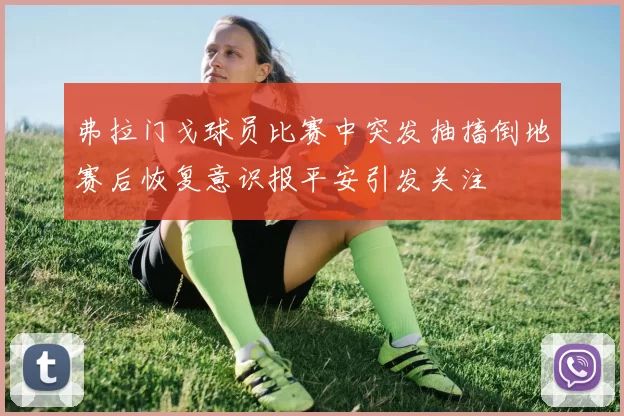 弗拉门戈球员比赛中突发抽搐倒地赛后恢复意识报平安引发关注