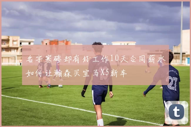 名字寒碜却有好工作10天合同薪水如何让瀚森买宝马X5新车
