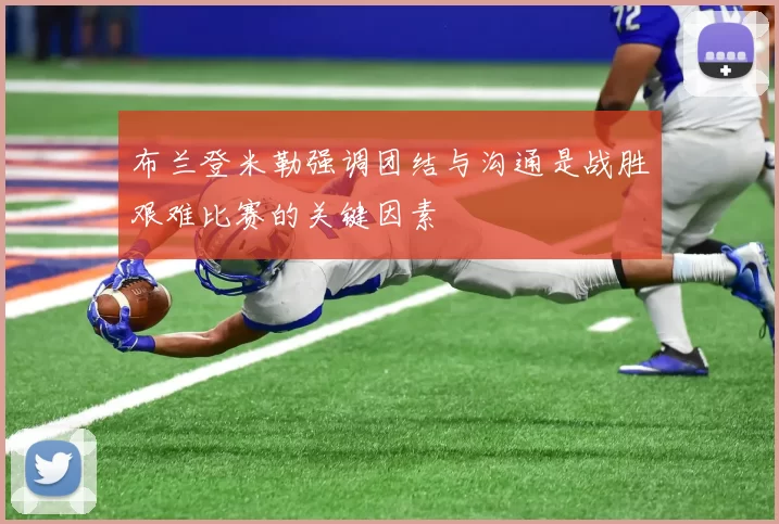 布兰登米勒强调团结与沟通是战胜艰难比赛的关键因素