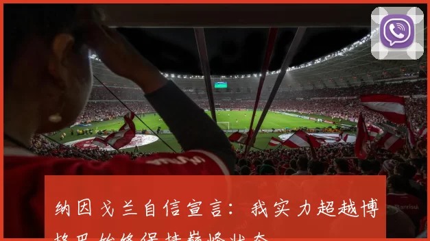 纳因戈兰自信宣言：我实力超越博格巴始终保持巅峰状态