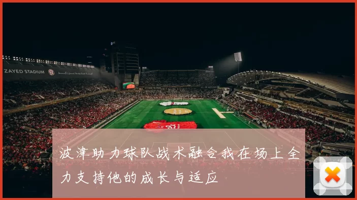 波津助力球队战术融合我在场上全力支持他的成长与适应