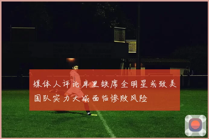 媒体人评论库里缺席全明星或致美国队实力大减面临惨败风险
