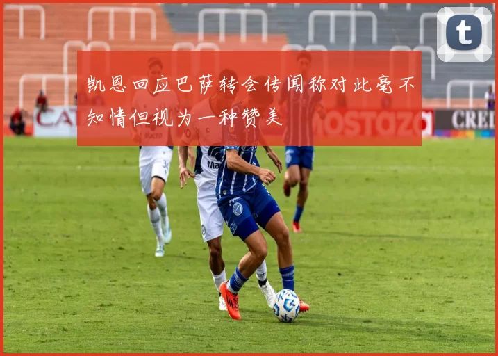 凯恩回应巴萨转会传闻称对此毫不知情但视为一种赞美