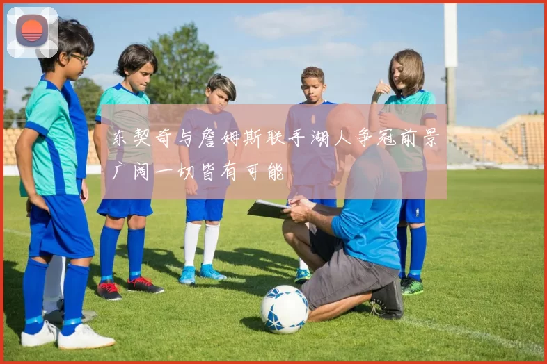 东契奇与詹姆斯联手湖人争冠前景广阔一切皆有可能