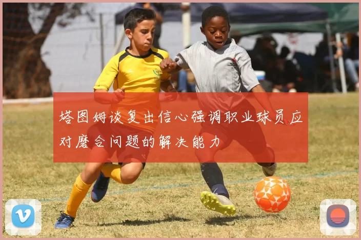 塔图姆谈复出信心强调职业球员应对磨合问题的解决能力