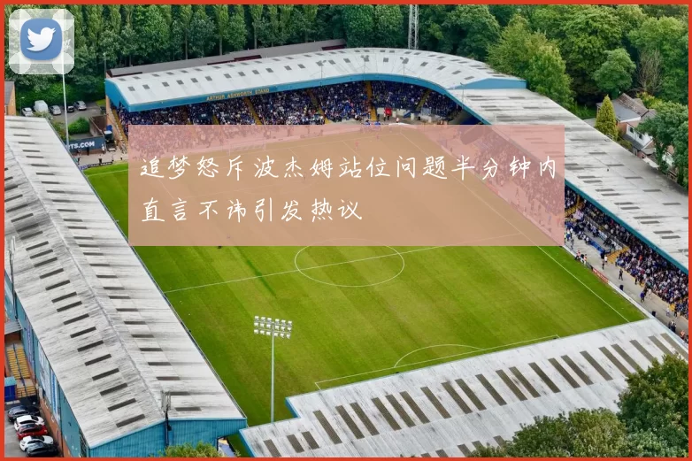 追梦怒斥波杰姆站位问题半分钟内直言不讳引发热议
