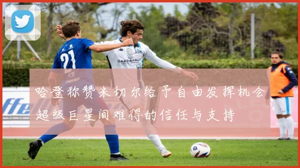 哈登称赞米切尔给予自由发挥机会超级巨星间难得的信任与支持